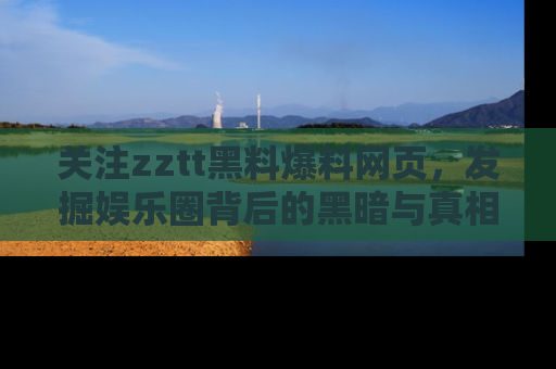 关注zztt黑料爆料网页，发掘娱乐圈背后的黑暗与真相