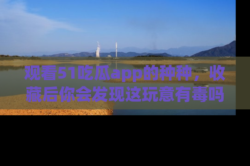 观看51吃瓜app的种种，收藏后你会发现这玩意有毒吗？