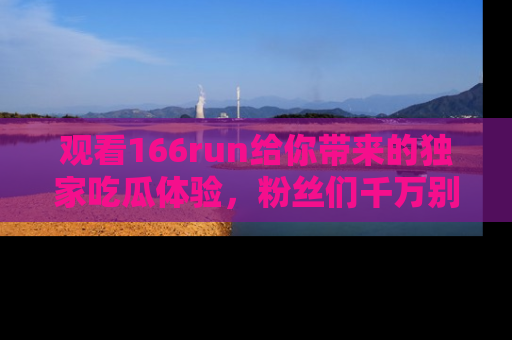 观看166run给你带来的独家吃瓜体验，粉丝们千万别错过