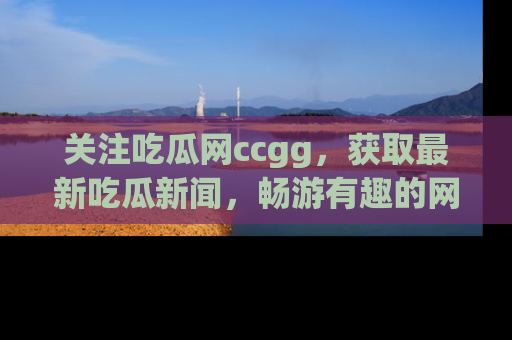 关注吃瓜网ccgg，获取最新吃瓜新闻，畅游有趣的网站世界