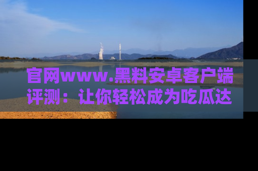 官网www.黑料安卓客户端评测：让你轻松成为吃瓜达人！