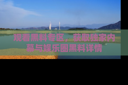 观看黑料专区，获取独家内幕与娱乐圈黑料详情