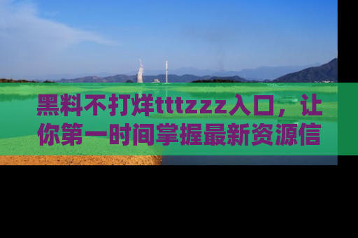 黑料不打烊tttzzz入口，让你第一时间掌握最新资源信息