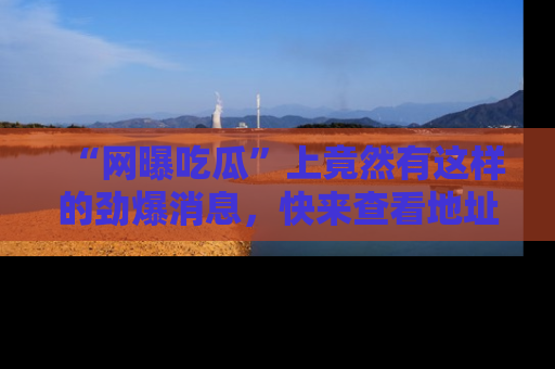 “网曝吃瓜”上竟然有这样的劲爆消息,快来查看地址了解详情!