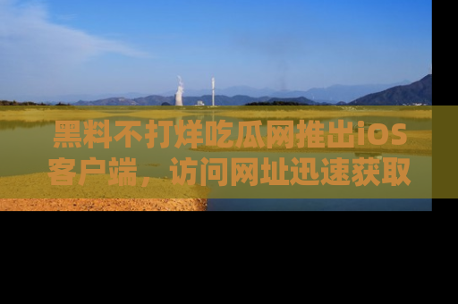 黑料不打烊吃瓜网推出iOS客户端，访问网址迅速获取独家八卦！