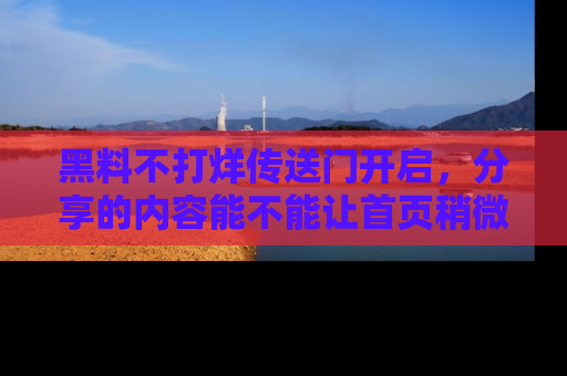 黑料不打烊传送门开启，分享的内容能不能让首页稍微有点新意？