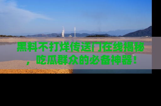 黑料不打烊传送门在线揭秘，吃瓜群众的必备神器！
