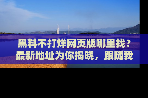 黑料不打烊网页版哪里找？最新地址为你揭晓，跟随我们一起了解更多八卦吧！