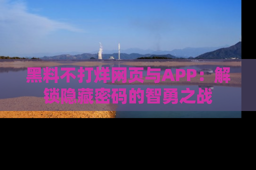 黑料不打烊网页与APP：解锁隐藏密码的智勇之战