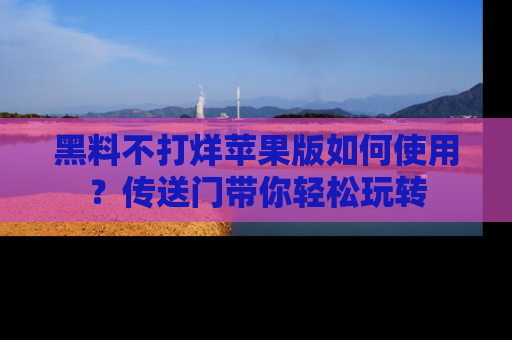 黑料不打烊苹果版如何使用？传送门带你轻松玩转