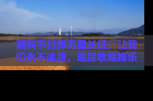 黑料不打烊万里长征，让我们永不迷路，追踪收藏娱乐爆料的乐趣！