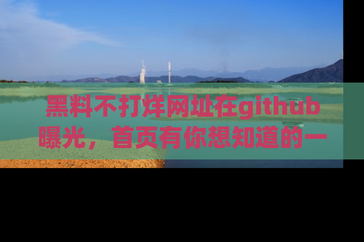 黑料不打烊网址在github曝光，首页有你想知道的一切幽默趣事，快来看看