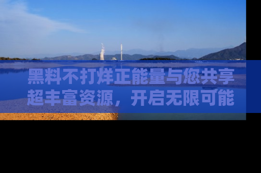 黑料不打烊正能量与您共享超丰富资源，开启无限可能的新视界！