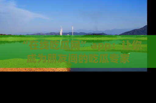 “在线吃瓜网”app:让你成为朋友间的吃瓜专家