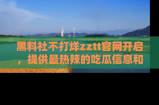 黑料社不打烊zztt官网开启，提供最热辣的吃瓜信息和黑料分享！