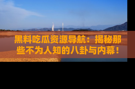 黑料吃瓜资源导航：揭秘那些不为人知的八卦与内幕！