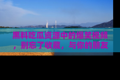 黑料吃瓜资源中的爆笑视频，别忘了收藏，与你的朋友一起分享乐趣！