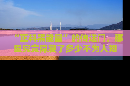 “正料黑能量”的传送门,那里究竟隐藏了多少不为人知的秘密?
