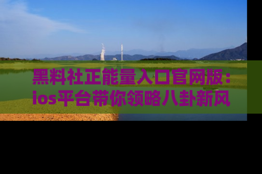 黑料社正能量入口官网版：ios平台带你领略八卦新风潮！