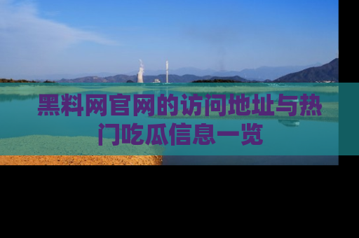 黑料网官网的访问地址与热门吃瓜信息一览