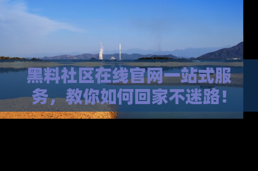 黑料社区在线官网一站式服务，教你如何回家不迷路！