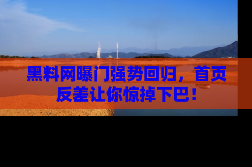 黑料网曝门强势回归，首页反差让你惊掉下巴！
