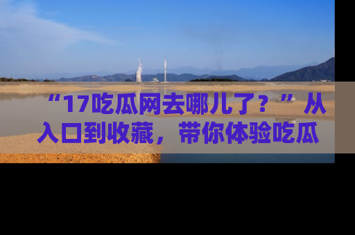 “17吃瓜网去哪儿了?”从入口到收藏,带你体验吃瓜新风潮!