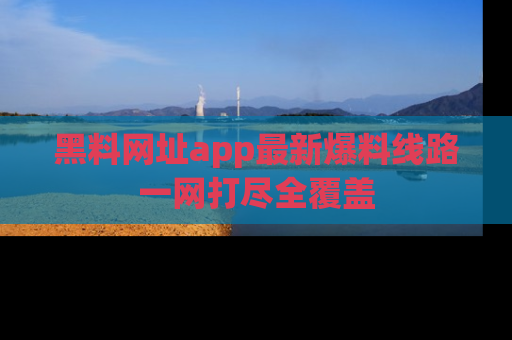 黑料网址app最新爆料线路一网打尽全覆盖