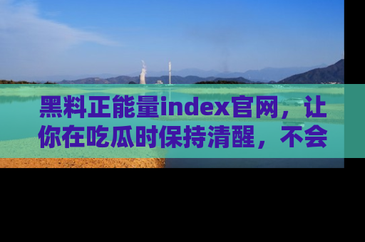 黑料正能量index官网，让你在吃瓜时保持清醒，不会轻易迷路