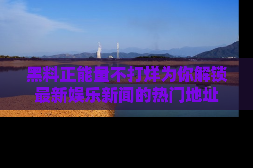 黑料正能量不打烊为你解锁最新娱乐新闻的热门地址