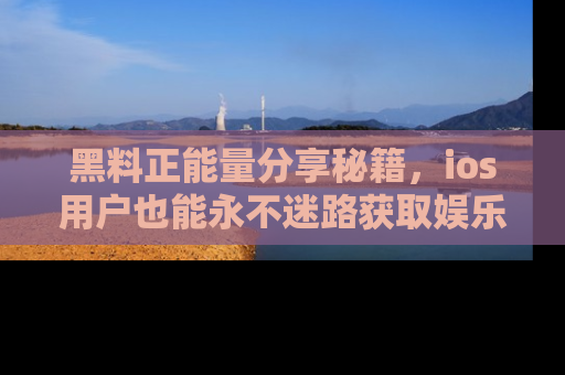 黑料正能量分享秘籍，ios用户也能永不迷路获取娱乐信息