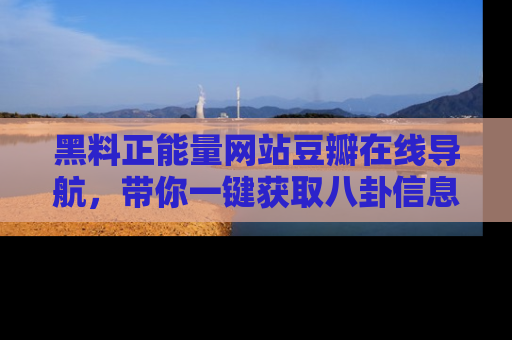 黑料正能量网站豆瓣在线导航，带你一键获取八卦信息