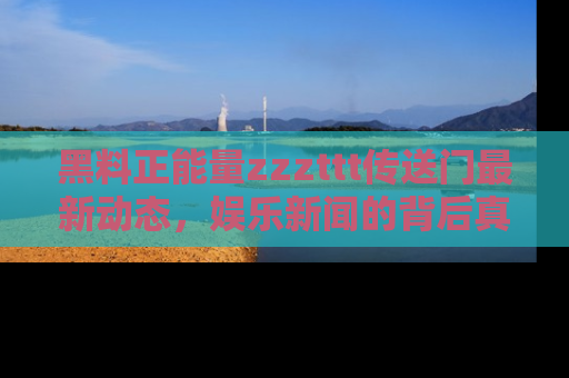 黑料正能量zzzttt传送门最新动态，娱乐新闻的背后真相尽在此处！