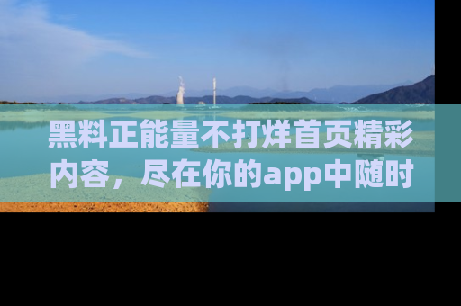 黑料正能量不打烊首页精彩内容，尽在你的app中随时观看