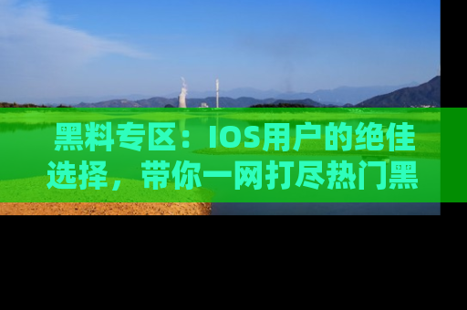 黑料专区：IOS用户的绝佳选择，带你一网打尽热门黑料资讯！