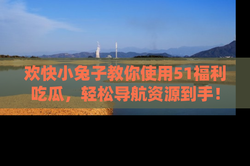 欢快小兔子教你使用51福利吃瓜，轻松导航资源到手！