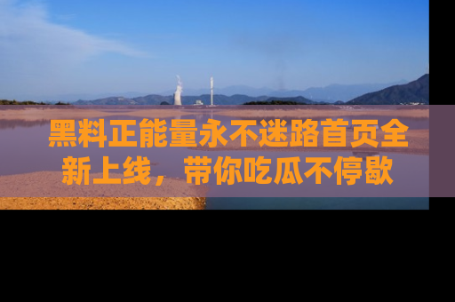 黑料正能量永不迷路首页全新上线，带你吃瓜不停歇