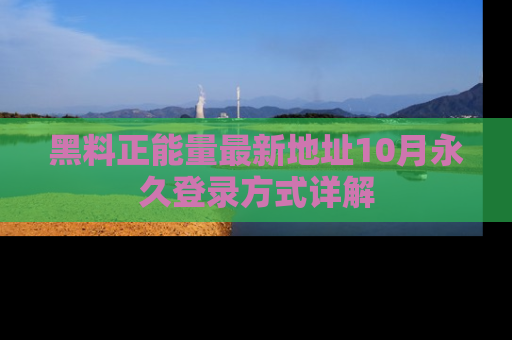 黑料正能量最新地址10月永久登录方式详解