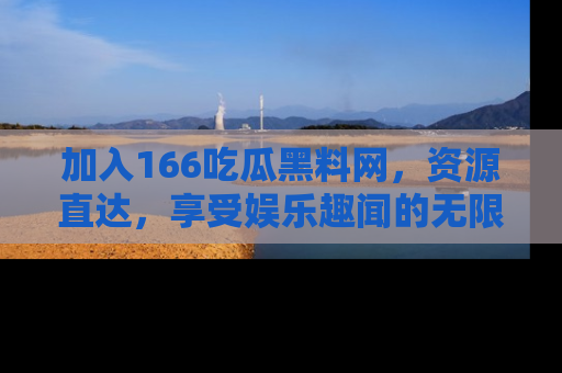 加入166吃瓜黑料网，资源直达，享受娱乐趣闻的无限快乐！