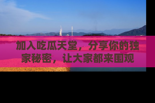 加入吃瓜天堂，分享你的独家秘密，让大家都来围观