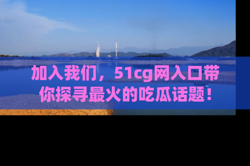 加入我们，51cg网入口带你探寻最火的吃瓜话题！