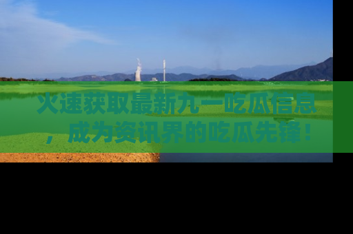 火速获取最新九一吃瓜信息，成为资讯界的吃瓜先锋！