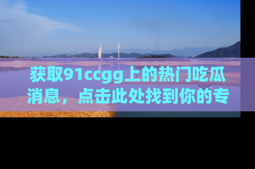 获取91ccgg上的热门吃瓜消息，点击此处找到你的专属信息地址！