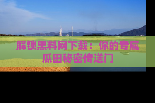 解锁黑料网下载：你的专属瓜田秘密传送门