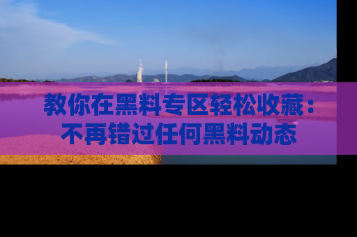 教你在黑料专区轻松收藏：不再错过任何黑料动态