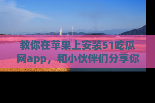 教你在苹果上安装51吃瓜网app，和小伙伴们分享你的吃瓜时刻！