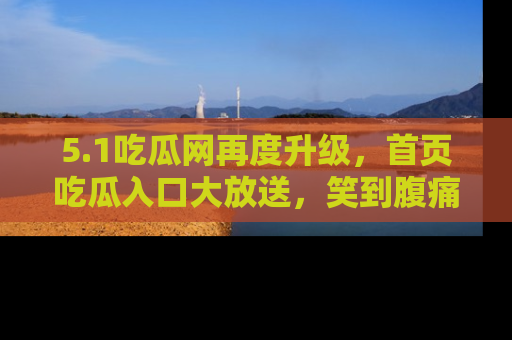 5.1吃瓜网再度升级,首页吃瓜入口大放送,笑到腹痛的秘密等你来!