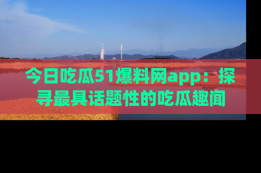 今日吃瓜51爆料网app：探寻最具话题性的吃瓜趣闻