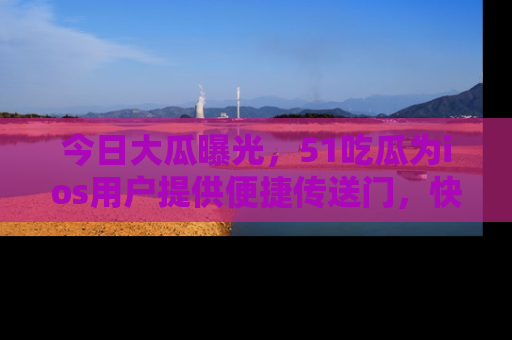 今日大瓜曝光，51吃瓜为ios用户提供便捷传送门，快来围观。