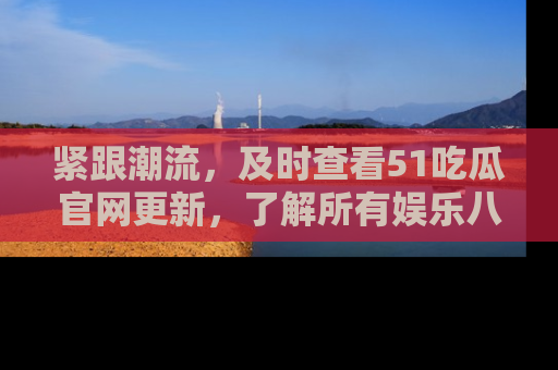 紧跟潮流，及时查看51吃瓜官网更新，了解所有娱乐八卦！